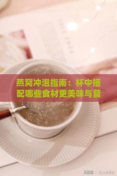 燕窝冲泡指南：杯中搭配哪些食材更美味与营养