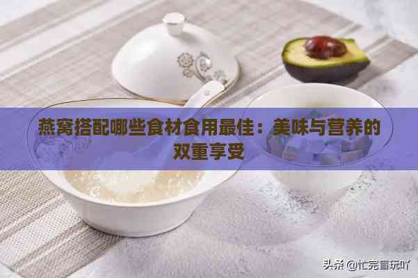 燕窝搭配哪些食材食用更佳：美味与营养的双重享受