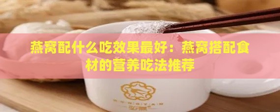 燕窝配什么吃效果更好：燕窝搭配食材的营养吃法推荐