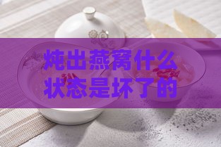 炖出燕窝什么状态是坏了的，正品燕窝炖出什么状态正常