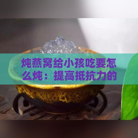 炖燕窝给小孩吃要怎么炖：提高抵抗力的小孩燕窝美味炖法