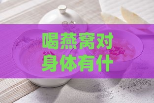 喝燕窝对身体有什么影响和好处：探讨其利与弊及具体益处