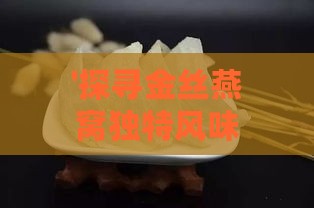 '探寻金丝燕窝独特风味：哪些燕窝口感推荐尝鲜'