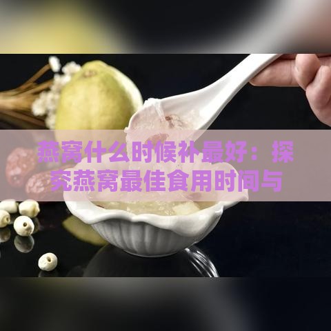 燕窝什么时候补更好：探究燕窝更佳食用时间与营养价值更高时刻