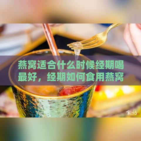 燕窝适合什么时候经期喝更好，经期如何食用燕窝最适宜？