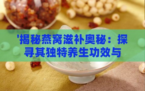 '揭秘燕窝滋补奥秘：探寻其独特养生功效与作用'