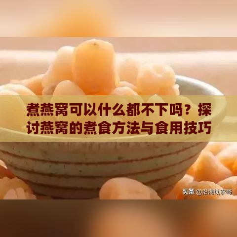 煮燕窝可以什么都不下吗？探讨燕窝的煮食方法与食用技巧