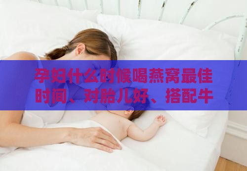 孕妇什么时候喝燕窝更佳时间、对胎儿好、搭配牛奶及每周食用频率建议