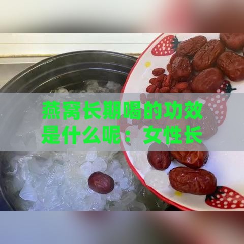 燕窝长期喝的功效是什么呢：女性长期喝燕窝的好处及是否真的适宜食用