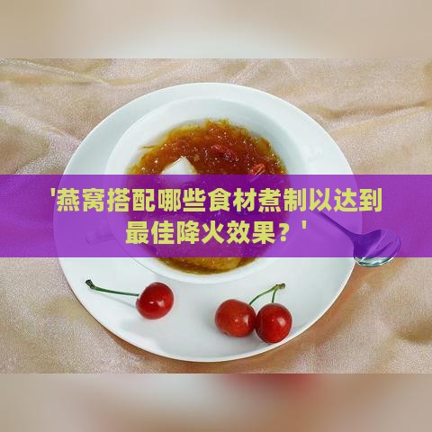 '燕窝搭配哪些食材煮制以达到更佳降火效果？'