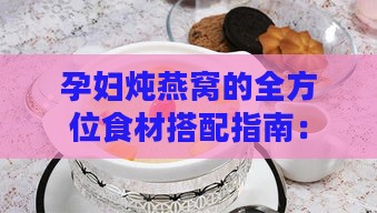 孕妇炖燕窝的全方位食材搭配指南：营养食材选择与搭配技巧