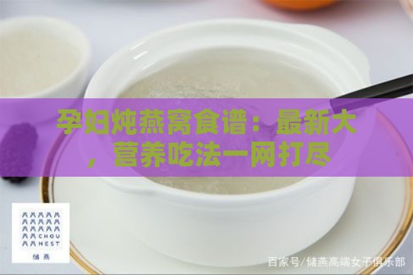 孕妇炖燕窝食谱：最新大，营养吃法一网打尽