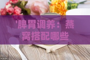 '脾胃调养：燕窝搭配哪些食材更滋养'