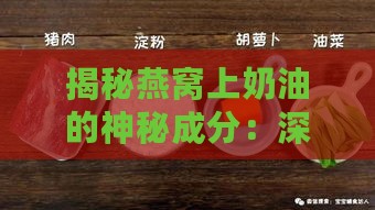 揭秘燕窝上奶油的神秘成分：深度解析其配料构成