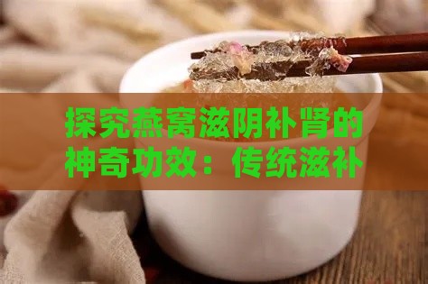 探究燕窝滋阴补肾的神奇功效：传统滋补食材新解读