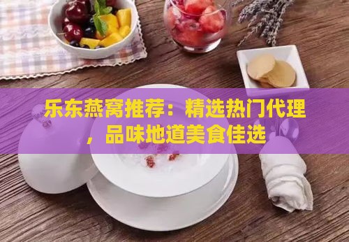 乐东燕窝推荐：精选热门代理，品味地道美食佳选