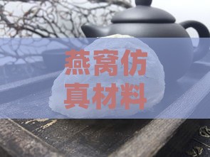 燕窝仿真材料是什么东西做的及详解其成分构成