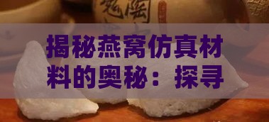 揭秘燕窝仿真材料的奥秘：探寻其成分与真燕窝的差异