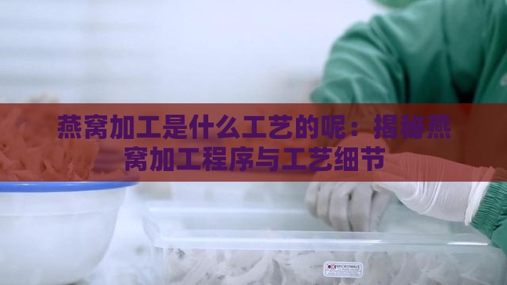 燕窝加工是什么工艺的呢：揭秘燕窝加工程序与工艺细节