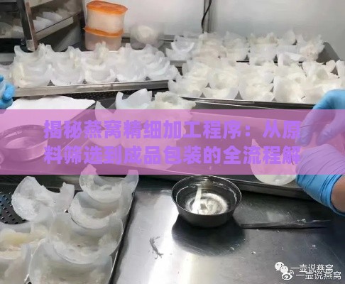 揭秘燕窝精细加工程序：从原料筛选到成品包装的全流程解读