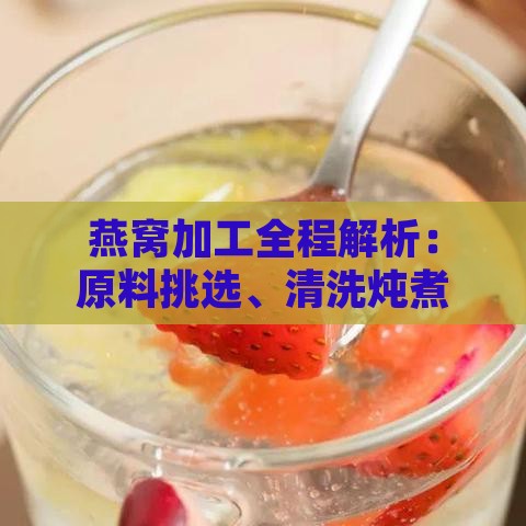 燕窝加工全程解析：原料挑选、清洗炖煮与保存指南