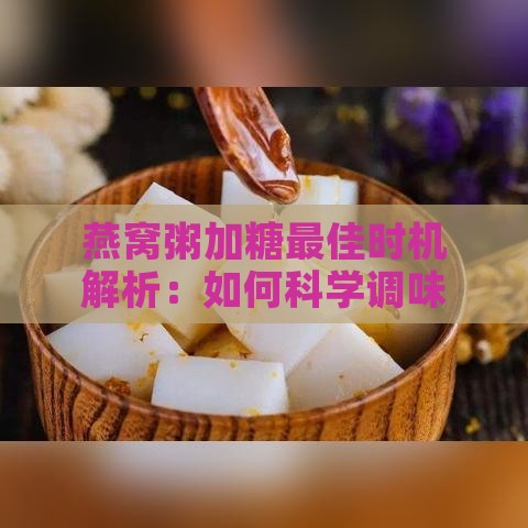 燕窝粥加糖更佳时机解析：如何科学调味保持营养