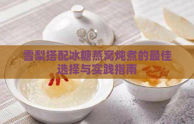 雪梨搭配冰糖燕窝炖煮的更佳选择与实践指南