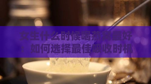 女生什么时候喝燕窝更好：如何选择更佳吸收时机与适宜时段