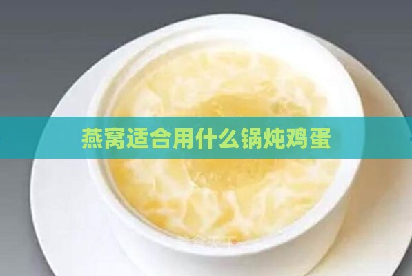 燕窝适合用什么锅炖鸡蛋