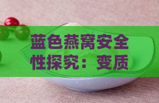 蓝色燕窝安全性探究：变质还是独特品种？