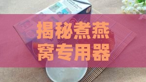 揭秘煮燕窝专用器具：燕窝炖盅及其使用指南