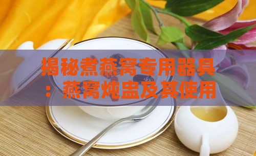 揭秘煮燕窝专用器具：燕窝炖盅及其使用指南