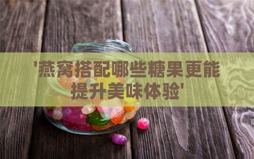 '燕窝搭配哪些糖果更能提升美味体验'