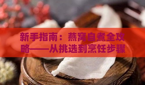 新手指南：燕窝自煮全攻略——从挑选到烹饪步骤详解