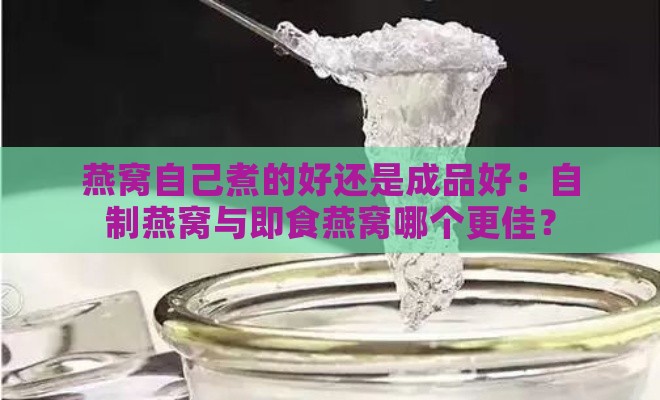 燕窝自己煮的好还是成品好：自制燕窝与即食燕窝哪个更佳？