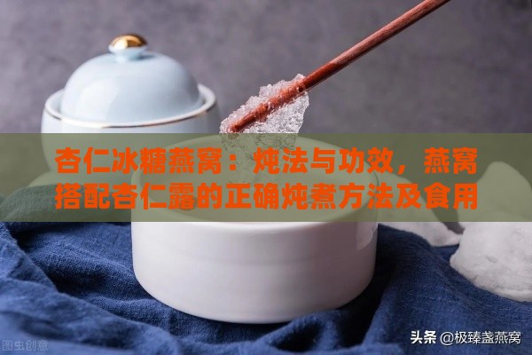 杏仁冰糖燕窝：炖法与功效，燕窝搭配杏仁露的正确炖煮方法及食用指南