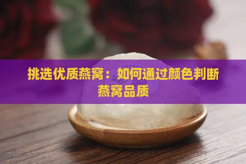 挑选优质燕窝：如何通过颜色判断燕窝品质