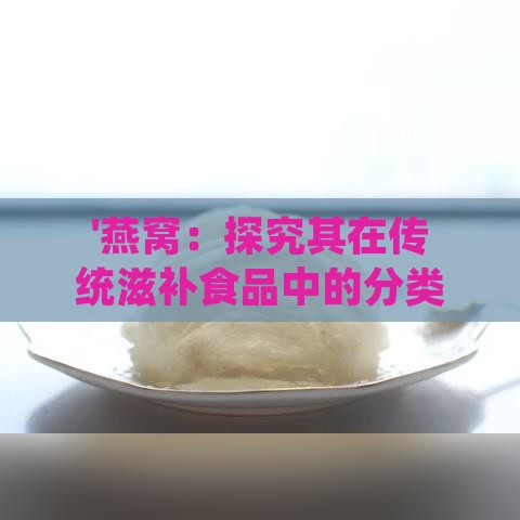 '燕窝：探究其在传统滋补食品中的分类与营养价值'