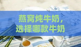 燕窝炖牛奶，选择哪款牛奶能让口感更上一层楼？