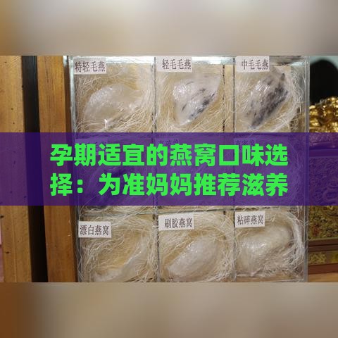 孕期适宜的燕窝口味选择：为准妈妈推荐滋养美食