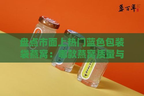 盘点市面上热门蓝色包装袋燕窝：哪款燕窝质量与性价比俱佳？