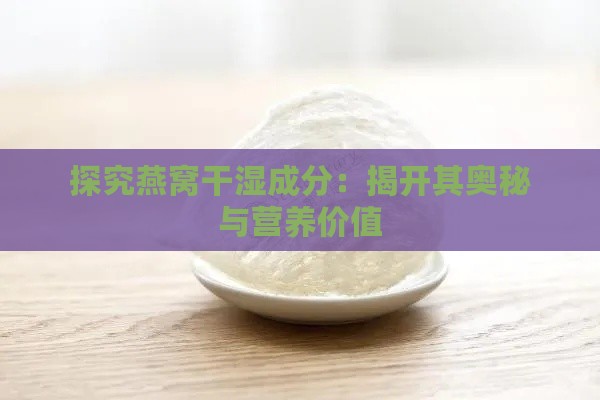 探究燕窝干湿成分：揭开其奥秘与营养价值