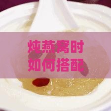 炖燕窝时如何搭配食材：揭秘燕窝炖煮的更佳添加物