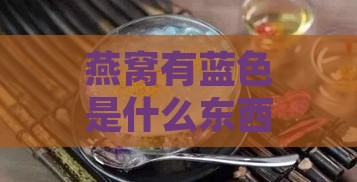 燕窝有蓝色是什么东西，燕窝变蓝原因及能否食用解析