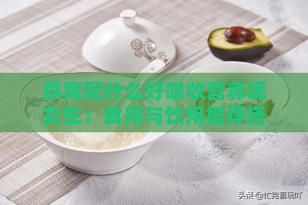 燕窝配什么好吸收营养呢女生：食用与饮用推荐搭配