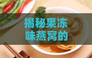 揭秘果冻味燕窝的多种叫法与特色：带你深入了解燕窝的风味与功效