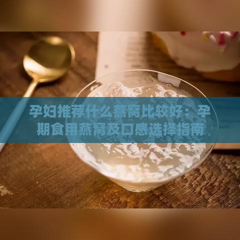 孕妇推荐什么燕窝比较好：孕期食用燕窝及口感选择指南