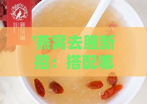 '燕窝去腥新招：搭配哪些食材让口感更佳的秘密窍门'