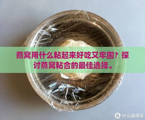 燕窝用什么粘起来好吃又牢固？探讨燕窝粘合的更佳选择。