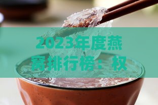 2023年度燕窝排行榜：权威推荐，满足不同需求的优质燕窝选购指南